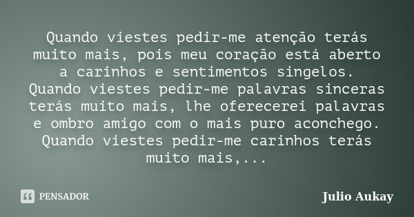 Quando viestes pedir-me atenção terás muito mais, pois meu coração está aberto a carinhos e sentimentos singelos. Quando viestes pedir-me palavras sinceras terá... Frase de julio aukay.