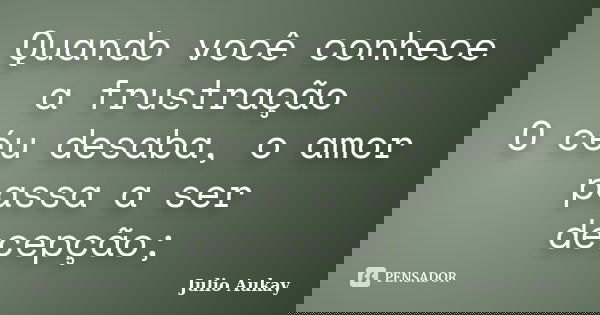 Quando você conhece a frustração O céu desaba, o amor passa a ser decepção;... Frase de Julio Aukay.