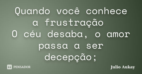 Quando você conhece a frustração O céu desaba, o amor passa a ser decepção;... Frase de Julio Aukay.