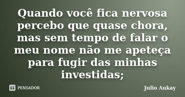 Quando você fica nervosa percebo que quase chora, mas sem tempo de falar o meu nome não me apeteça para fugir das minhas investidas;... Frase de Julio Aukay.