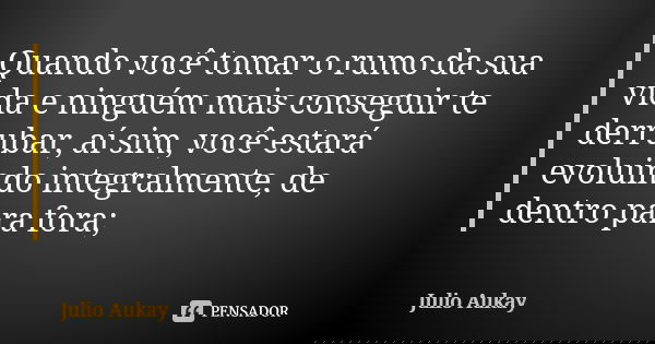 Quando você tomar o rumo da sua vida e ninguém mais conseguir te derrubar, aí sim, você estará evoluindo integralmente, de dentro para fora;... Frase de Julio Aukay.