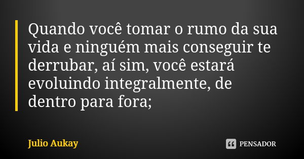 Quando você tomar o rumo da sua vida e ninguém mais conseguir te derrubar, aí sim, você estará evoluindo integralmente, de dentro para fora;... Frase de Julio Aukay.