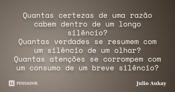 Quantas certezas de uma razão cabem dentro de um longo silêncio? Quantas verdades se resumem com um silêncio de um olhar? Quantas atenções se corrompem com um c... Frase de Julio Aukay.