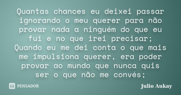 Quantas chances eu deixei passar ignorando o meu querer para não provar nada a ninguém do que eu fui e no que irei precisar; Quando eu me dei conta o que mais m... Frase de Julio Aukay.