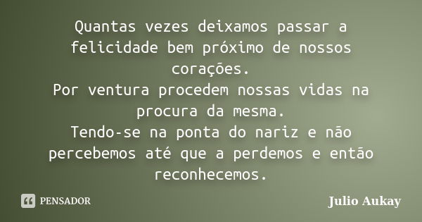 Quantas vezes deixamos passar a felicidade bem próximo de nossos corações. Por ventura procedem nossas vidas na procura da mesma. Tendo-se na ponta do nariz e n... Frase de JULIO AUKAY.