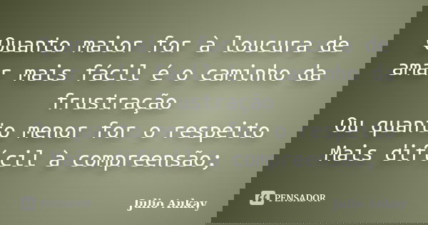 Quanto maior for à loucura de amar mais fácil é o caminho da frustração Ou quanto menor for o respeito Mais difícil à compreensão;... Frase de Julio Aukay.