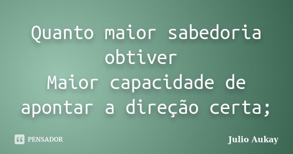 Quanto maior sabedoria obtiver Maior capacidade de apontar a direção certa;... Frase de Julio Aukay.