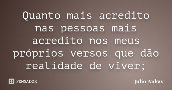 Quanto mais acredito nas pessoas mais acredito nos meus próprios versos que dão realidade de viver;... Frase de Julio Aukay.