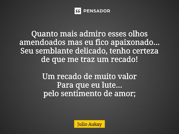 ⁠Quanto mais admiro esses olhos amendoados mas eu fico apaixonado... Seu semblante delicado, tenho certeza de que me traz um recado! Um recado de muito valor Pa... Frase de Julio Aukay.