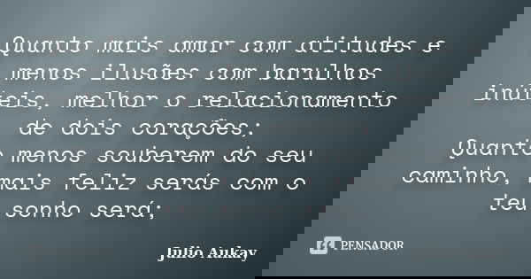 Quanto mais amor com atitudes e menos ilusões com barulhos inúteis, melhor o relacionamento de dois corações; Quanto menos souberem do seu caminho, mais feliz s... Frase de Julio Aukay.