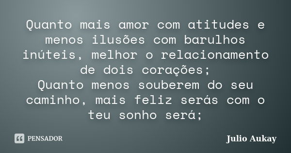 Quanto mais amor com atitudes e menos ilusões com barulhos inúteis, melhor o relacionamento de dois corações; Quanto menos souberem do seu caminho, mais feliz s... Frase de Julio Aukay.