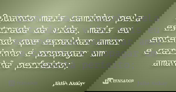 Quanto mais caminho pela estrada da vida, mais eu entendo que espalhar amor e carinho é propagar um amanhã perfeito;... Frase de Julio Aukay.