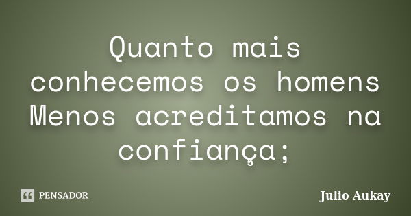 Quanto mais conhecemos os homens Menos acreditamos na confiança;... Frase de Julio Aukay.