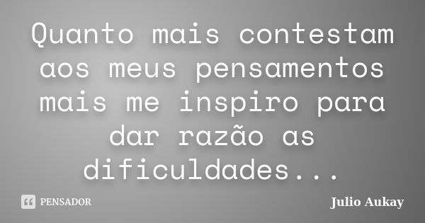 Quanto mais contestam aos meus pensamentos mais me inspiro para dar razão as dificuldades...... Frase de Julio Aukay.