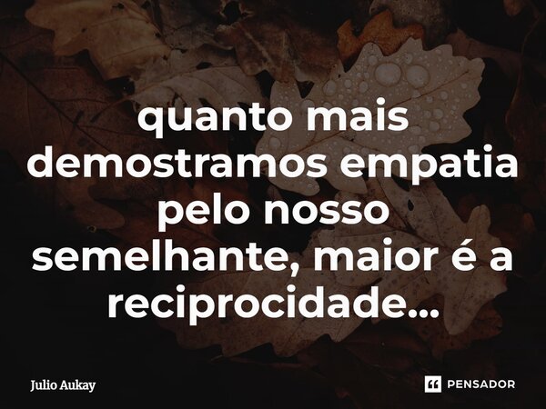 ⁠quanto mais demostramos empatia pelo nosso semelhante, maior é a reciprocidade...... Frase de Julio Aukay.