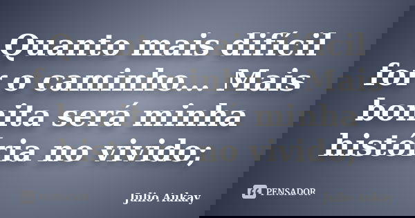 Quanto mais difícil for o caminho... Mais bonita será minha história no vivido;... Frase de Julio Aukay.