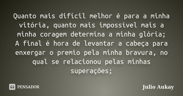 Quanto mais difícil melhor é para a minha vitória, quanto mais impossível mais a minha coragem determina a minha glória; A final é hora de levantar a cabeça par... Frase de Julio Aukay.