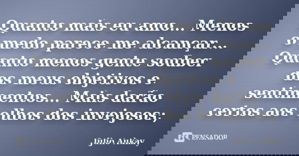 Quanto mais eu amo... Menos o medo parece me alcançar... Quanto menos gente souber dos meus objetivos e sentimentos... Mais darão certos aos olhos dos invejosos... Frase de Julio Aukay.