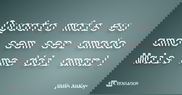Quanto mais eu amo sem ser amado Mais me dói amar!... Frase de Julio Aukay.