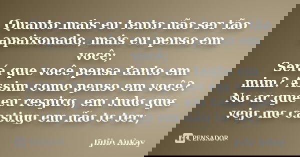 Quanto mais eu tento não ser tão apaixonado, mais eu penso em você; Será que você pensa tanto em mim? Assim como penso em você? No ar que eu respiro, em tudo qu... Frase de julio Aukay.
