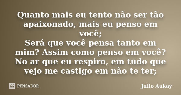 Quanto mais eu tento não ser tão apaixonado, mais eu penso em você; Será que você pensa tanto em mim? Assim como penso em você? No ar que eu respiro, em tudo qu... Frase de julio Aukay.