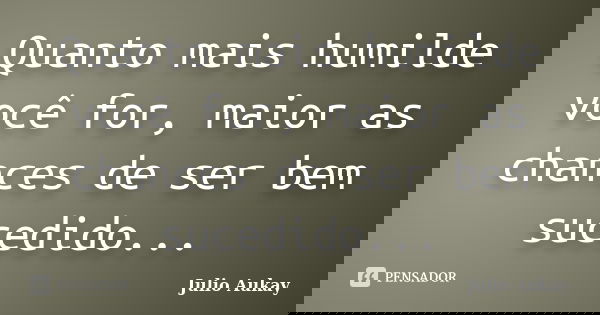 Quanto mais humilde você for, maior as chances de ser bem sucedido...... Frase de Julio Aukay.