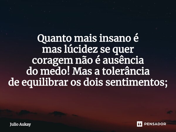 ⁠Quanto mais insano é mas lucidez se quer coragem não é ausência do medo! Mas a tolerância de equilibrar os dois sentimentos;... Frase de Julio Aukay.