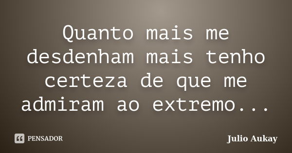 Quanto mais me desdenham mais tenho certeza de que me admiram ao extremo...... Frase de Julio Aukay.