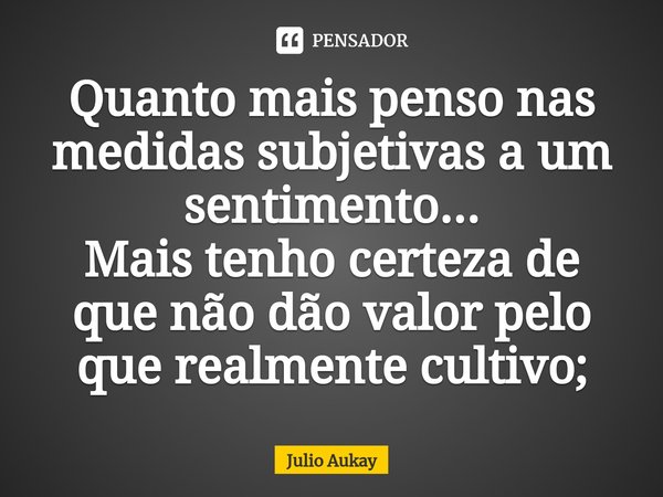⁠Quanto mais penso nas medidas subjetivas a um sentimento...
Mais tenho certeza de que não dão valor pelo que realmente cultivo;... Frase de Julio Aukay.