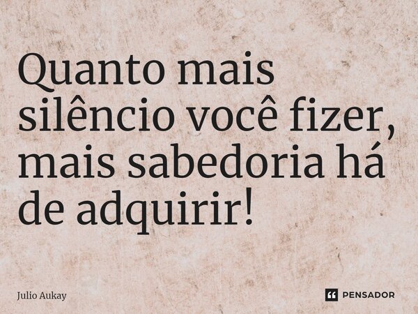 ⁠Quanto mais silêncio você fizer, mais sabedoria há de adquirir!... Frase de Julio Aukay.
