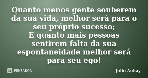 Quanto menos gente souberem da sua vida, melhor será para o seu próprio sucesso; E quanto mais pessoas sentirem falta da sua espontaneidade melhor será para seu... Frase de julio aukay.