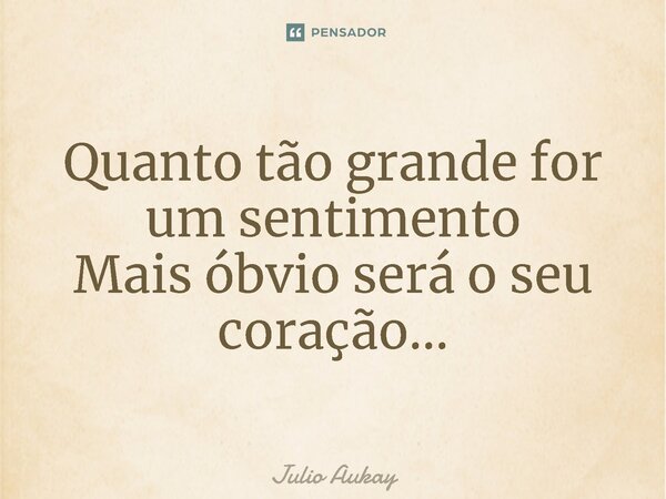 ⁠Quanto tão grande for um sentimento Mais óbvio será o seu coração...... Frase de Julio Aukay.