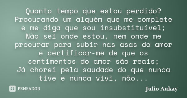 Quanto tempo que estou perdido? Procurando um alguém que me complete e me diga que sou insubstituível; Não sei onde estou, nem onde me procurar para subir nas a... Frase de Julio Aukay.