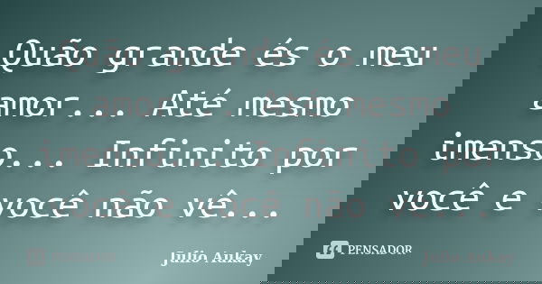 Quão grande és o meu amor... Até mesmo imenso... Infinito por você e você não vê...... Frase de Julio Aukay.