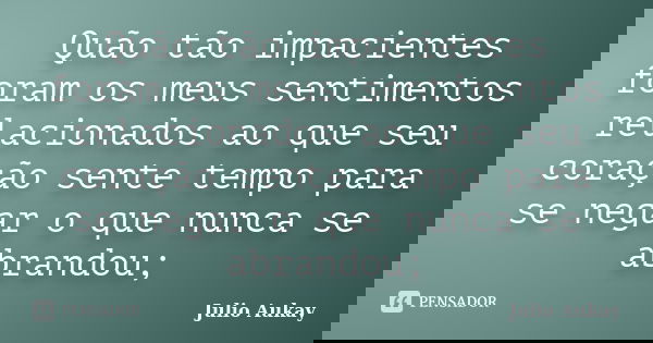 Quão tão impacientes foram os meus sentimentos relacionados ao que seu coração sente tempo para se negar o que nunca se abrandou;... Frase de Julio Aukay.