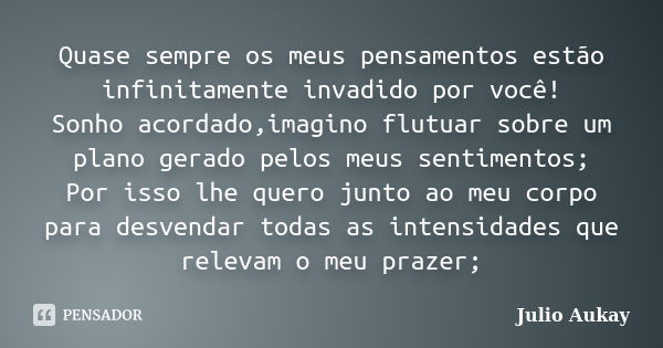 Quase sempre os meus pensamentos estão infinitamente invadido por você! Sonho acordado,imagino flutuar sobre um plano gerado pelos meus sentimentos; Por isso lh... Frase de julio Aukay.