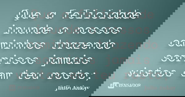 Que a felicidade inunde o nossos caminhos trazendo sorrisos jamais vistos em teu rosto;... Frase de julio Aukay.