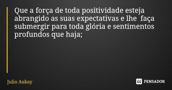 Que a força de toda positividade esteja abrangido as suas expectativas e lhe faça submergir para toda glória e sentimentos profundos que haja;... Frase de Julio Aukay.
