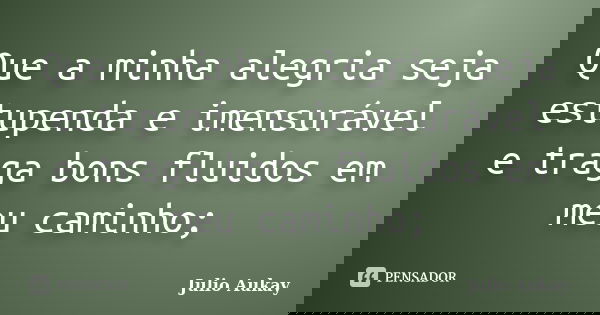 Que a minha alegria seja estupenda e imensurável e traga bons fluidos em meu caminho;... Frase de Julio Aukay.