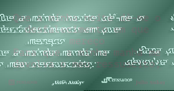 Que a minha noite dê-me o desfalecimento em que mereço Para que a minha manhã me devolva o meu ressuscito;... Frase de Julio Aukay.