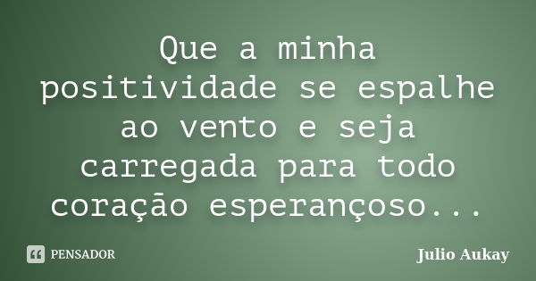 Que a minha positividade se espalhe ao vento e seja carregada para todo coração esperançoso...... Frase de Julio Aukay.