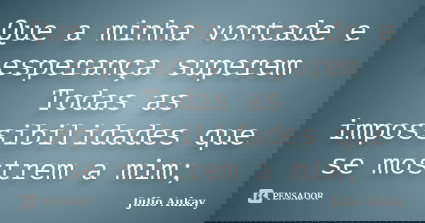 Que a minha vontade e esperança superem Todas as impossibilidades que se mostrem a mim;... Frase de Julio Aukay.