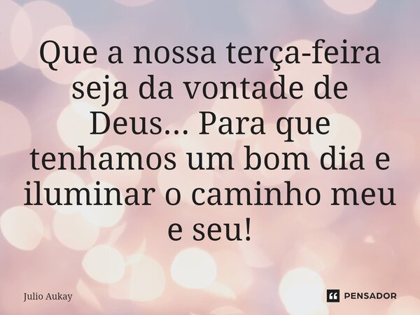 ⁠Que a nossa terça-feira seja da vontade de Deus... Para que tenhamos um bom dia e iluminar o caminho meu e seu!... Frase de Julio Aukay.