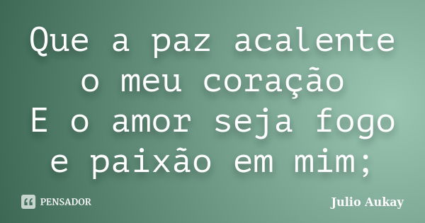 Que a paz acalente o meu coração E o amor seja fogo e paixão em mim;... Frase de Julio Aukay.