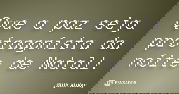 Que a paz seja protagonista da noite de Natal!... Frase de julio aukay.