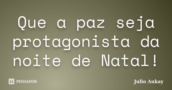 Que a paz seja protagonista da noite de Natal!... Frase de julio aukay.