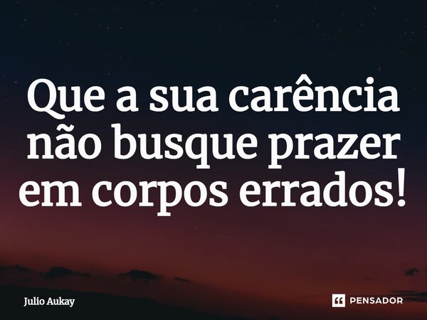 ⁠Que a sua carência não busque prazer em corpos errados!... Frase de Julio Aukay.