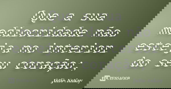 Que a sua mediocridade não esteja no interior do seu coração;... Frase de Julio Aukay.