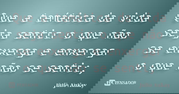 Que a temática da vida seja sentir o que não se enxerga e enxergar o que não se senti;... Frase de Julio Aukay.