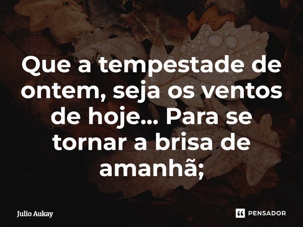 ⁠Que a tempestade de ontem, seja os ventos de hoje... Para se tornar a brisa de amanhã;... Frase de Julio Aukay.